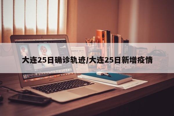 大连25日确诊轨迹/大连25日新增疫情
