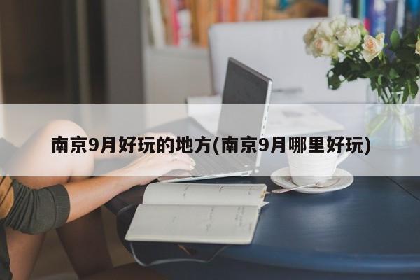 南京9月好玩的地方(南京9月哪里好玩)