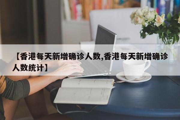 【香港每天新增确诊人数,香港每天新增确诊人数统计】