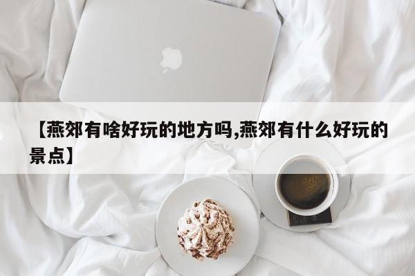 【燕郊有啥好玩的地方吗,燕郊有什么好玩的景点】
