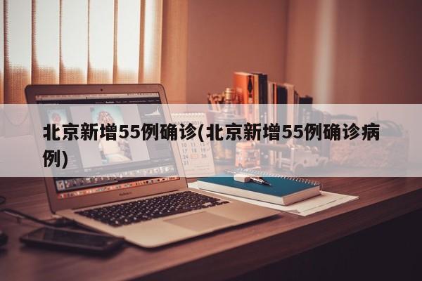 北京新增55例确诊(北京新增55例确诊病例)