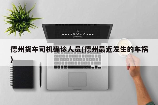 德州货车司机确诊人员(德州最近发生的车祸)