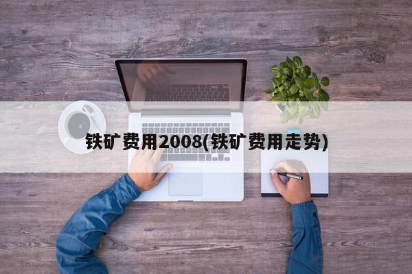 铁矿费用2008(铁矿费用走势)