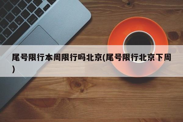 尾号限行本周限行吗北京(尾号限行北京下周)