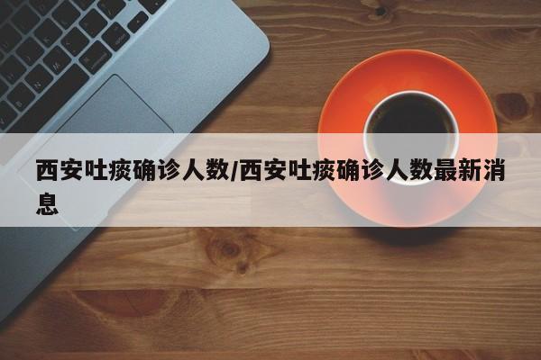 西安吐痰确诊人数/西安吐痰确诊人数最新消息