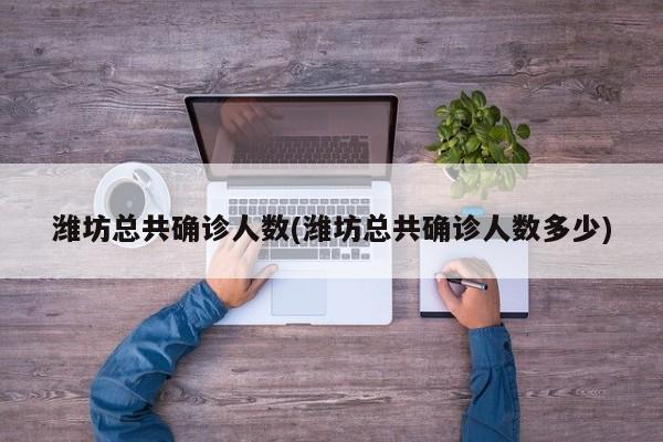 潍坊总共确诊人数(潍坊总共确诊人数多少)