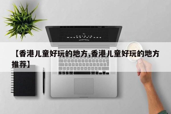 【香港儿童好玩的地方,香港儿童好玩的地方推荐】