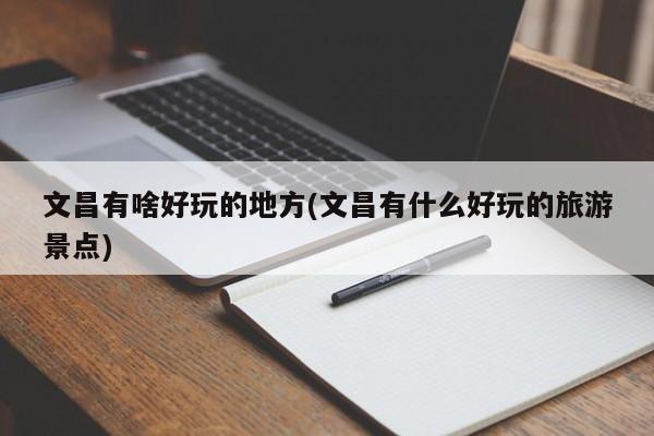 文昌有啥好玩的地方(文昌有什么好玩的旅游景点)