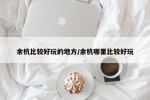 余杭比较好玩的地方/余杭哪里比较好玩