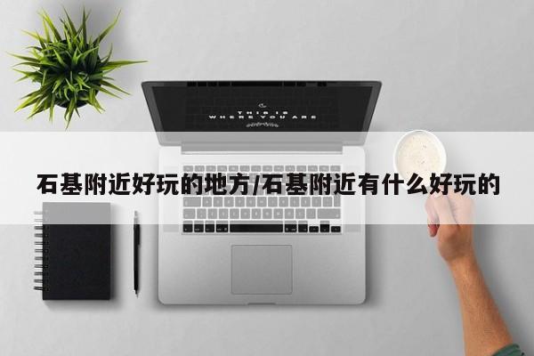 石基附近好玩的地方/石基附近有什么好玩的