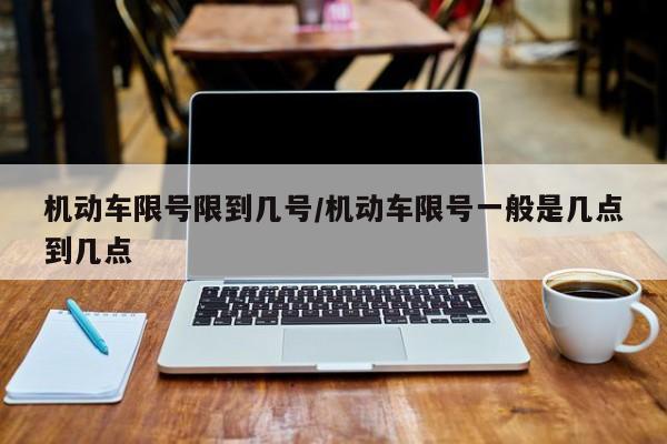 机动车限号限到几号/机动车限号一般是几点到几点