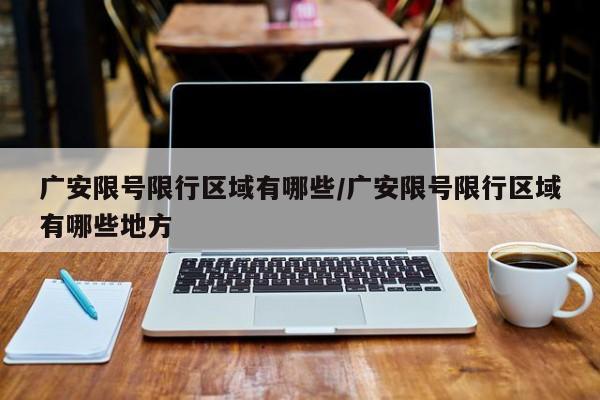 广安限号限行区域有哪些/广安限号限行区域有哪些地方