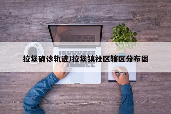 拉堡确诊轨迹/拉堡镇社区辖区分布图