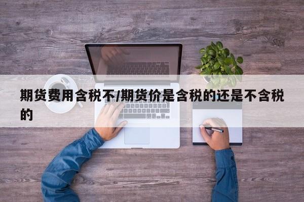 期货费用含税不/期货价是含税的还是不含税的