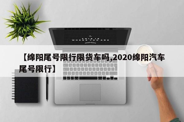 【绵阳尾号限行限货车吗,2020绵阳汽车尾号限行】