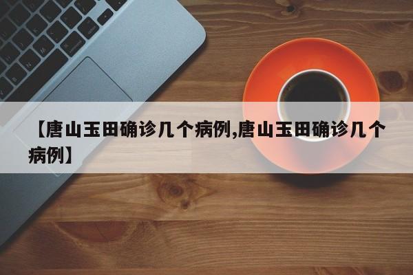 【唐山玉田确诊几个病例,唐山玉田确诊几个病例】