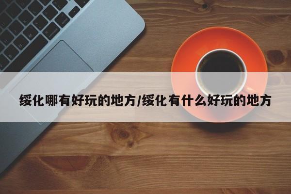绥化哪有好玩的地方/绥化有什么好玩的地方