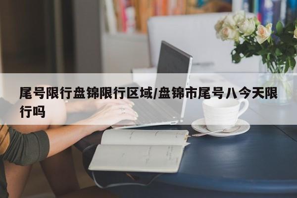 尾号限行盘锦限行区域/盘锦市尾号八今天限行吗