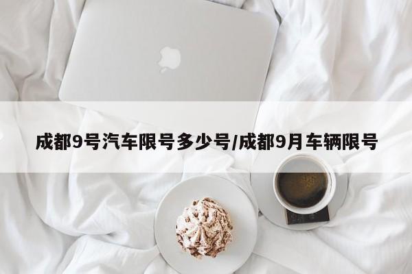 成都9号汽车限号多少号/成都9月车辆限号